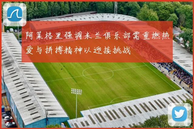 阿莱格里强调米兰俱乐部需重燃热爱与拼搏精神以迎接挑战