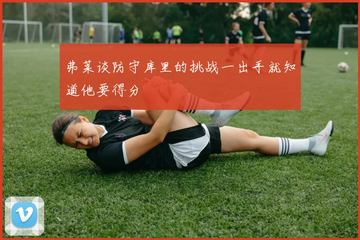 弗莱谈防守库里的挑战一出手就知道他要得分