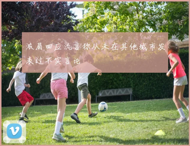 浓眉回应流言称从未在其他城市发表过不实言论