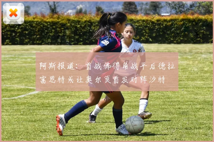 阿斯报道：首战佛得角战平后德拉富恩特或让奥尔莫首发对阵沙特