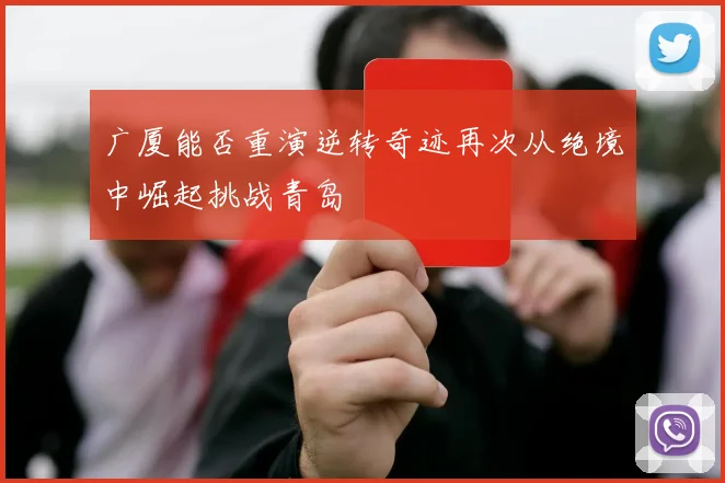 广厦能否重演逆转奇迹再次从绝境中崛起挑战青岛