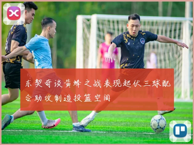 东契奇谈黄蜂之战表现起伏三球配合助攻制造投篮空间