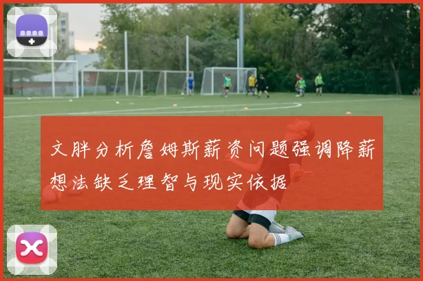 文胖分析詹姆斯薪资问题强调降薪想法缺乏理智与现实依据