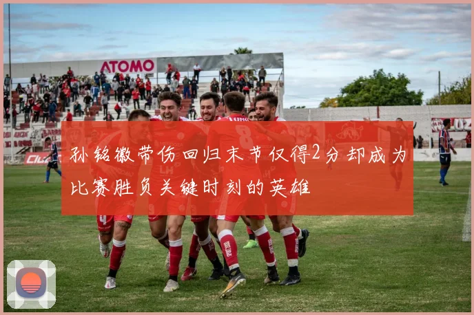 孙铭徽带伤回归末节仅得2分却成为比赛胜负关键时刻的英雄