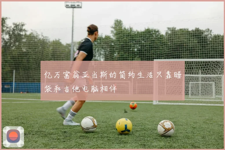 亿万富翁亚当斯的简约生活只靠睡袋和吉他电脑相伴