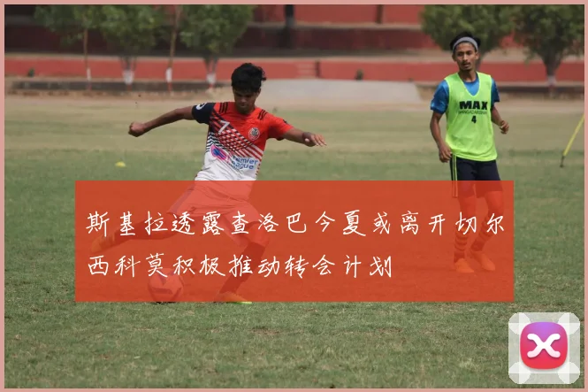 斯基拉透露查洛巴今夏或离开切尔西科莫积极推动转会计划