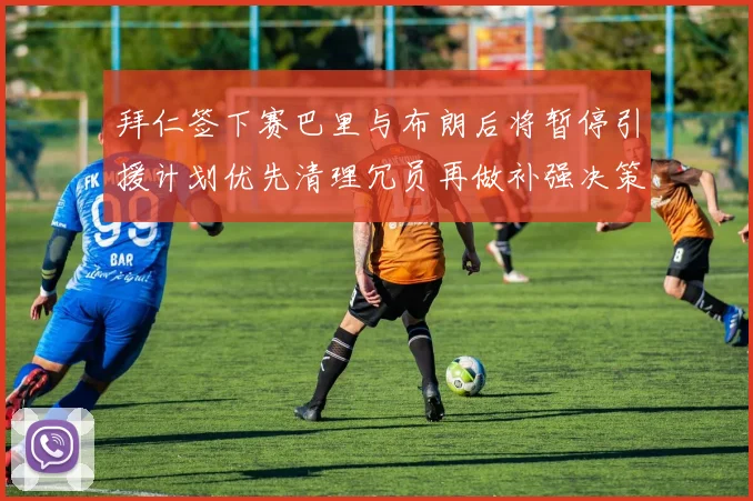 拜仁签下赛巴里与布朗后将暂停引援计划优先清理冗员再做补强决策