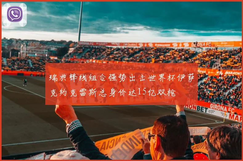 瑞典锋线组合强势出击世界杯伊萨克约克雷斯总身价达15亿双枪