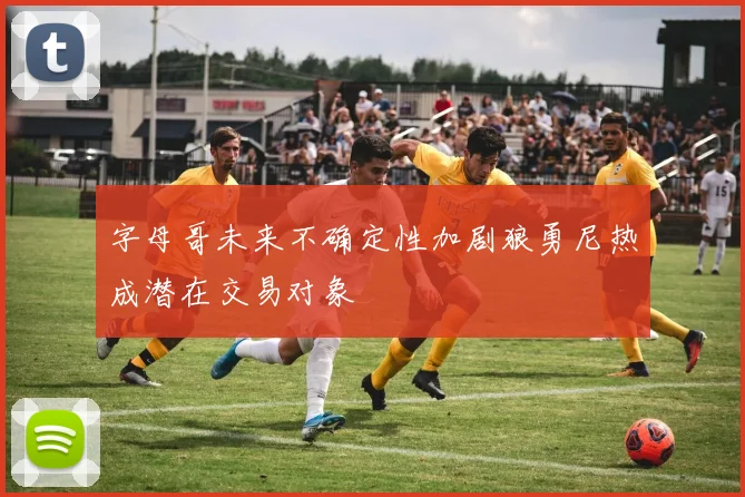 字母哥未来不确定性加剧狼勇尼热成潜在交易对象