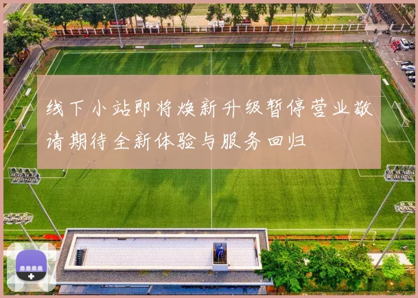 线下小站即将焕新升级暂停营业敬请期待全新体验与服务回归