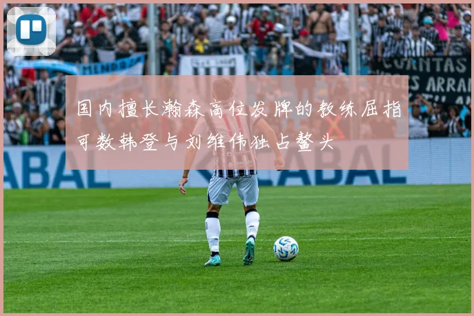 国内擅长瀚森高位发牌的教练屈指可数韩登与刘维伟独占鳌头