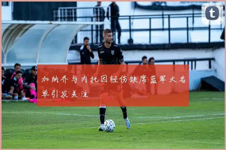 加纳乔与内托因轻伤缺席蓝军大名单引发关注