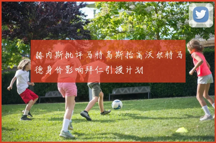 赫内斯批评马特乌斯抬高沃尔特马德身价影响拜仁引援计划