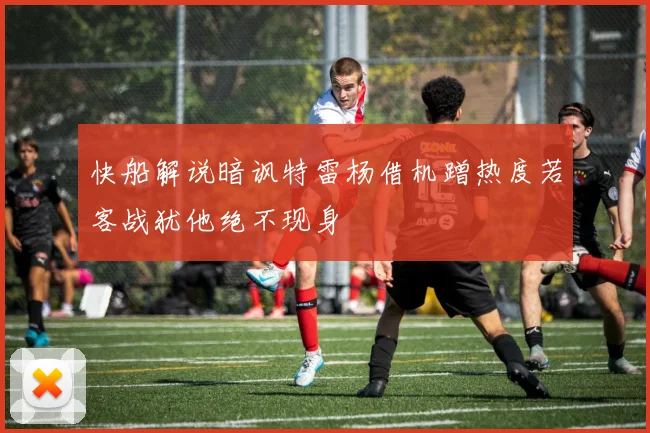 快船解说暗讽特雷杨借机蹭热度若客战犹他绝不现身