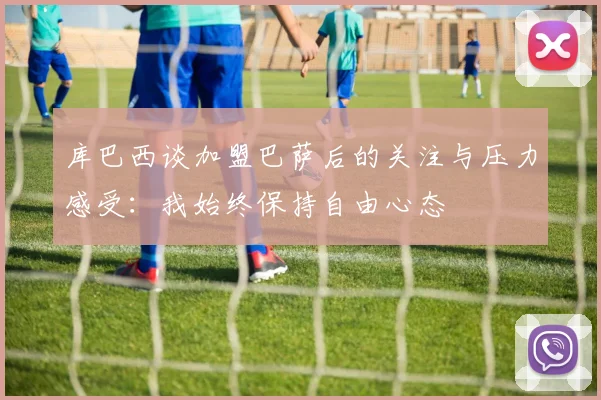 库巴西谈加盟巴萨后的关注与压力感受：我始终保持自由心态