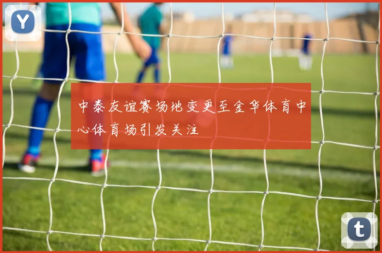 中泰友谊赛场地变更至金华体育中心体育场引发关注
