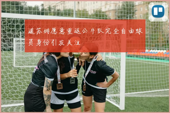 道苏姆愿意重返公牛队完全自由球员身份引发关注