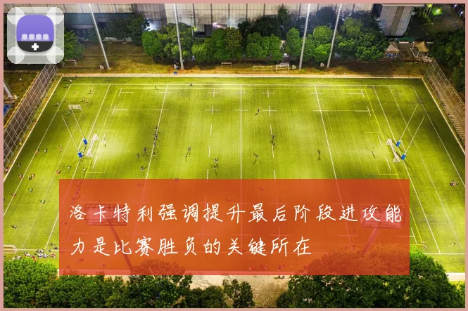 洛卡特利强调提升最后阶段进攻能力是比赛胜负的关键所在