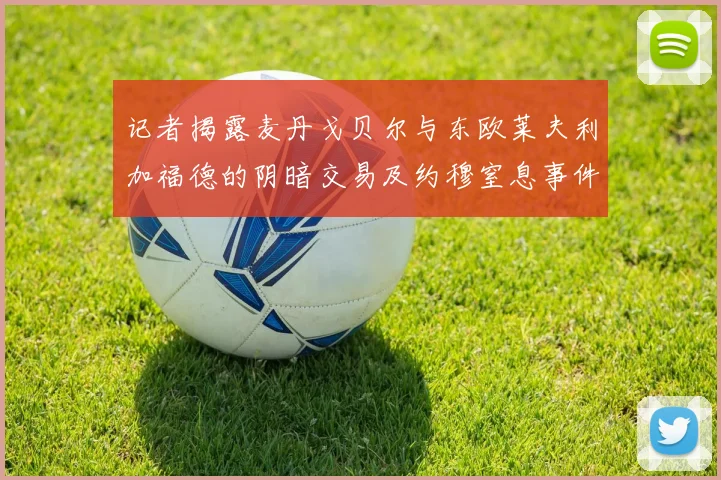 记者揭露麦丹戈贝尔与东欧莱夫利加福德的阴暗交易及约穆窒息事件真相