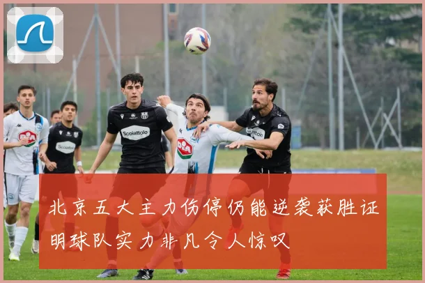 北京五大主力伤停仍能逆袭获胜证明球队实力非凡令人惊叹