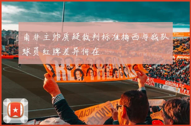 南非主帅质疑裁判标准梅西与我队球员红牌差异何在