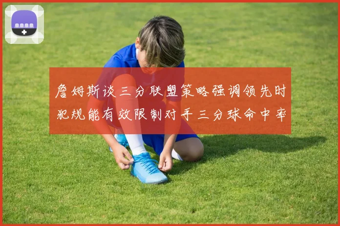 詹姆斯谈三分联盟策略强调领先时犯规能有效限制对手三分球命中率