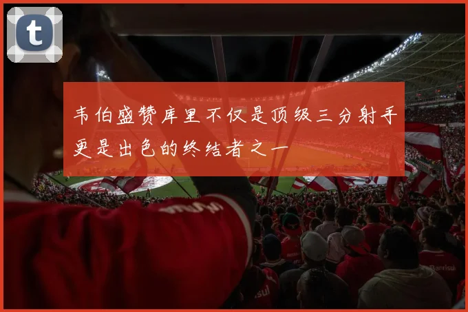 韦伯盛赞库里不仅是顶级三分射手更是出色的终结者之一