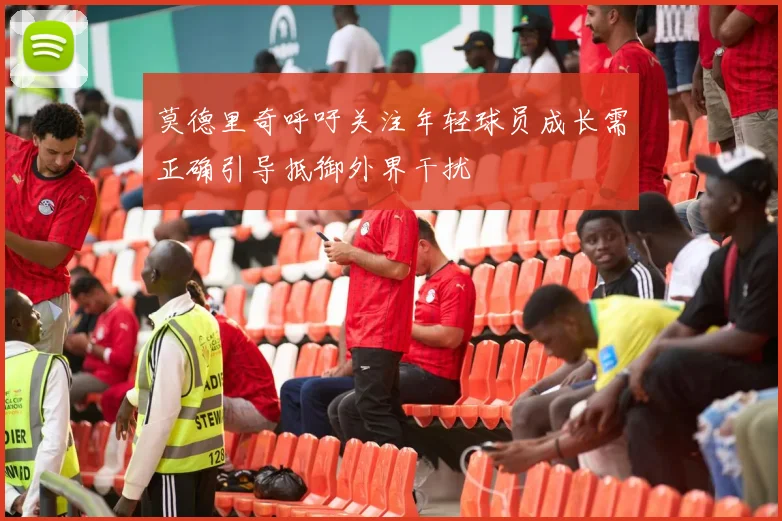 莫德里奇呼吁关注年轻球员成长需正确引导抵御外界干扰