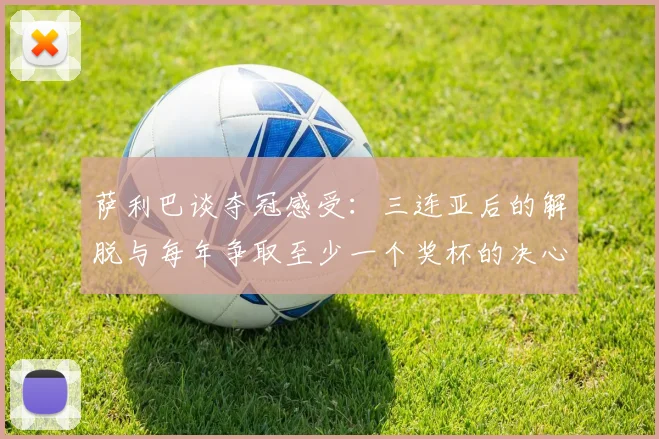 萨利巴谈夺冠感受：三连亚后的解脱与每年争取至少一个奖杯的决心