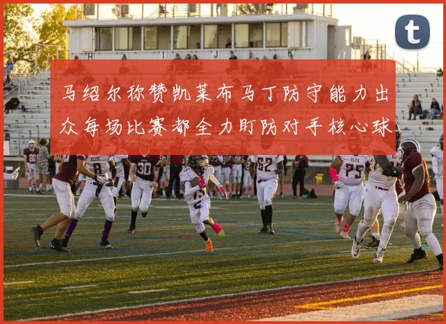 马绍尔称赞凯莱布马丁防守能力出众每场比赛都全力盯防对手核心球员