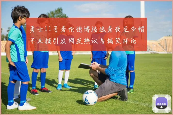 勇士11号秀伦德博格选秀夜至今帽子未摘引发网友热议与搞笑评论