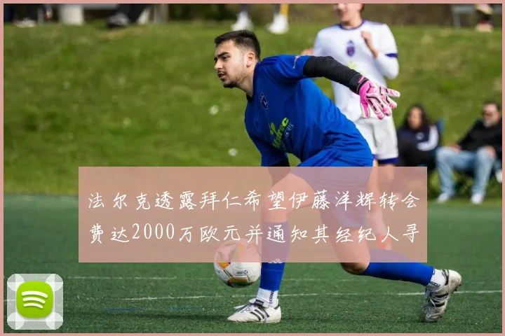 法尔克透露拜仁希望伊藤洋辉转会费达2000万欧元并通知其经纪人寻找新东家