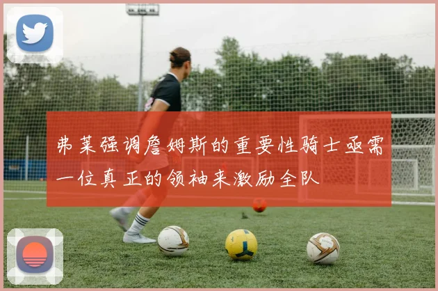 弗莱强调詹姆斯的重要性骑士亟需一位真正的领袖来激励全队
