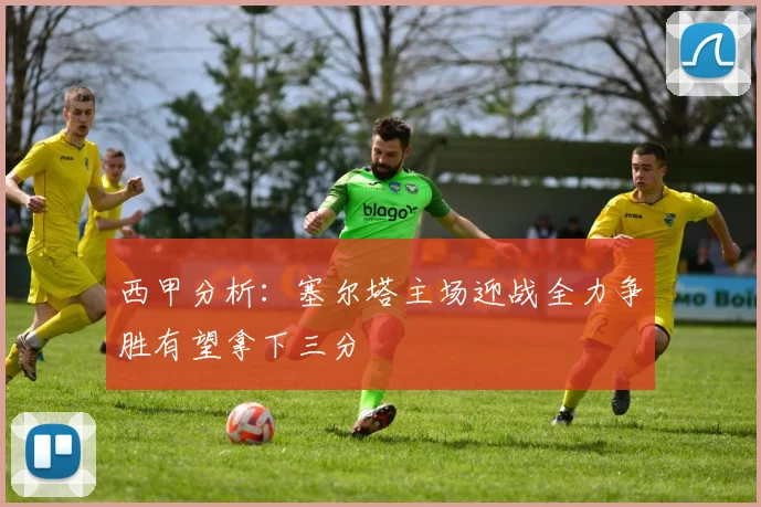 西甲分析：塞尔塔主场迎战全力争胜有望拿下三分